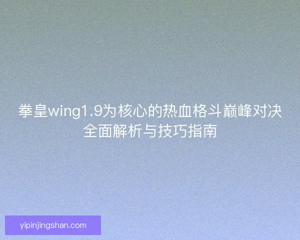 拳皇wing1.9为核心的热血格斗巅峰对决全面解析与技巧指南