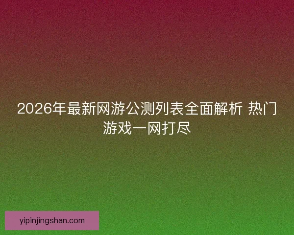 2026年最新网游公测列表全面解析 热门游戏一网打尽 2026年最新网游公测列表全面解析 热门游戏一网打尽