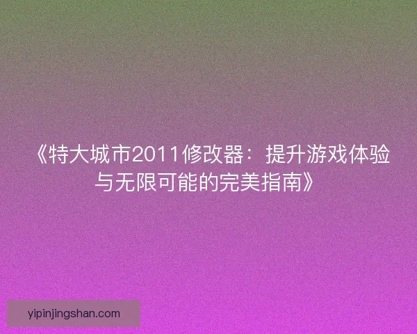 《特大城市2011修改器：提升游戏体验与无限可能的完美指南》