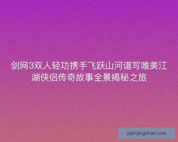 剑网3双人轻功携手飞跃山河谱写唯美江湖侠侣传奇故事全景揭秘之旅