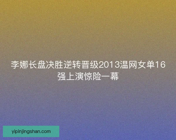 李娜长盘决胜逆转晋级2013温网女单16强上演惊险一幕
