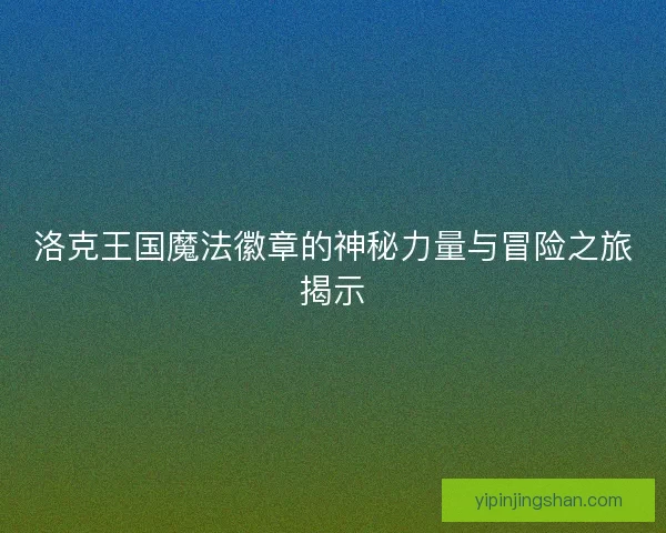 洛克王国魔法徽章的神秘力量与冒险之旅揭示 洛克王国魔法徽章的神秘力量与冒险之旅揭示