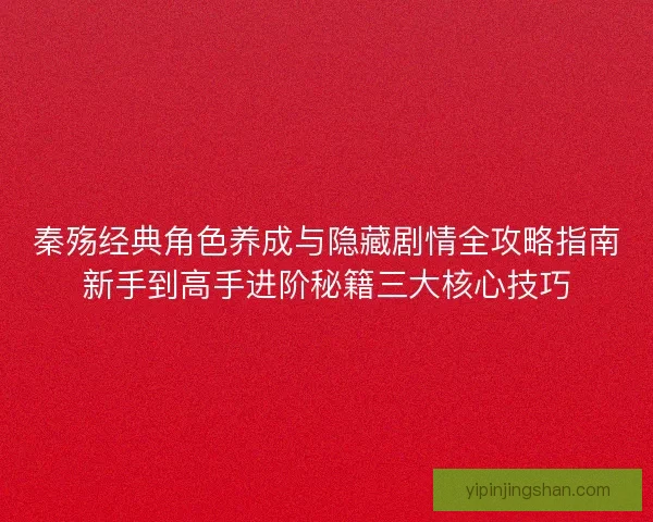 秦殇经典角色养成与隐藏剧情全攻略指南新手到高手进阶秘籍三大核心技巧