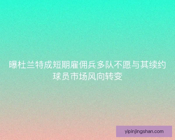 曝杜兰特成短期雇佣兵多队不愿与其续约球员市场风向转变