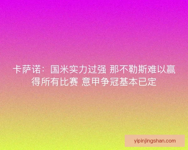 卡萨诺：国米实力过强 那不勒斯难以赢得所有比赛 意甲争冠基本已定
