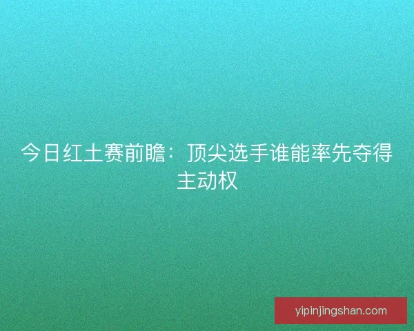 今日红土赛前瞻：顶尖选手谁能率先夺得主动权