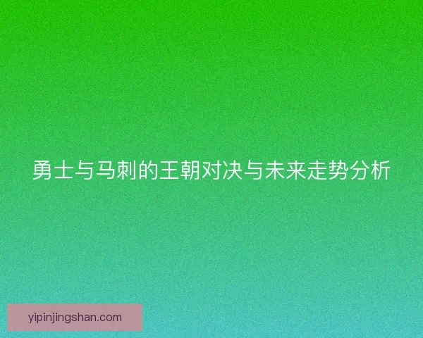 勇士与马刺的王朝对决与未来走势分析