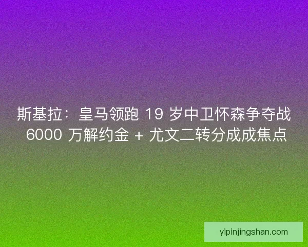 斯基拉：皇马领跑 19 岁中卫怀森争夺战 6000 万解约金 + 尤文二转分成成焦点