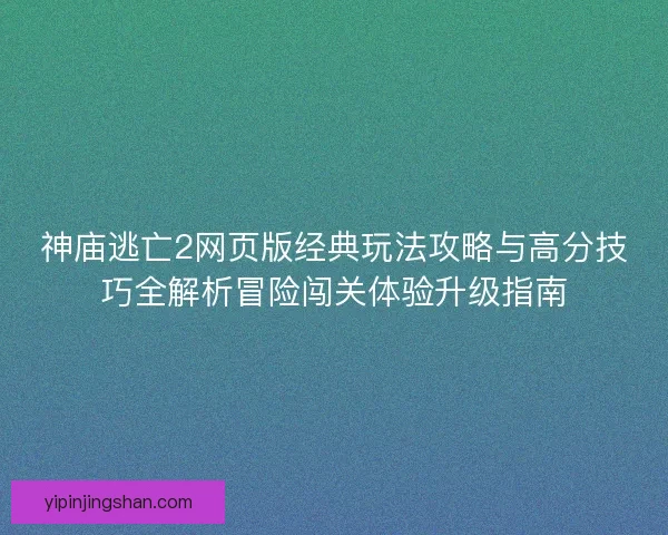 神庙逃亡2网页版经典玩法攻略与高分技巧全解析冒险闯关体验升级指南