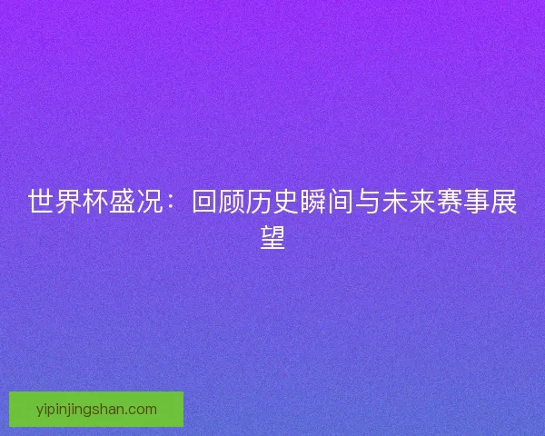 世界杯盛况：回顾历史瞬间与未来赛事展望