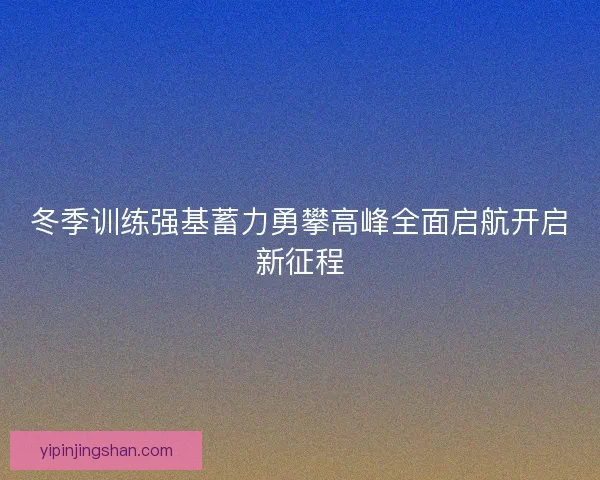 冬季训练强基蓄力勇攀高峰全面启航开启新征程