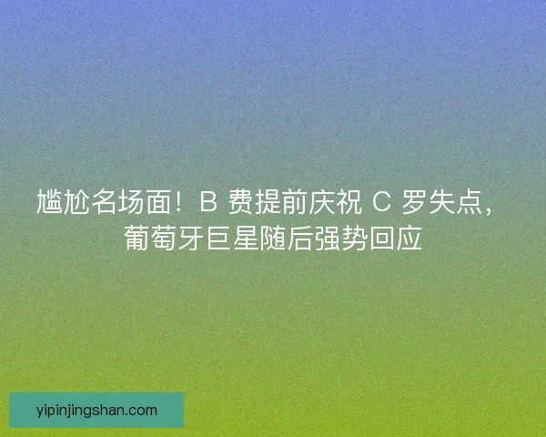 尴尬名场面！B 费提前庆祝 C 罗失点，葡萄牙巨星随后强势回应