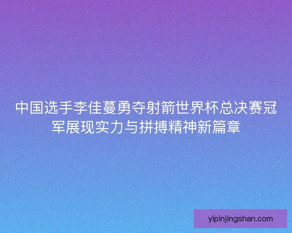 中国选手李佳蔓勇夺射箭世界杯总决赛冠军展现实力与拼搏精神新篇章