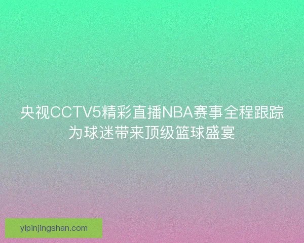 央视CCTV5精彩直播NBA赛事全程跟踪为球迷带来顶级篮球盛宴