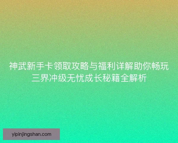 神武新手卡领取攻略与福利详解助你畅玩三界冲级无忧成长秘籍全解析 神武新手卡领取攻略与福利详解助你畅玩三界冲级无忧成长秘籍全解析