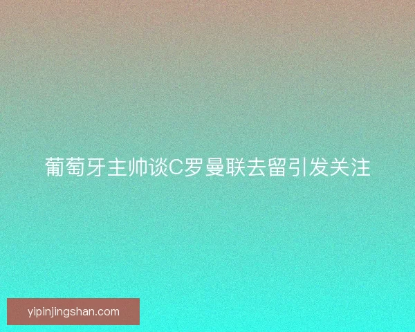 葡萄牙主帅谈C罗曼联去留引发关注 葡萄牙主帅谈C罗曼联去留引发关注