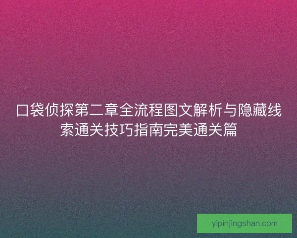 口袋侦探第二章全流程图文解析与隐藏线索通关技巧指南完美通关篇
