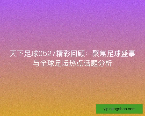 天下足球0527精彩回顾:聚焦足球盛事与全球足坛热点话题分析 天下足球0527精彩回顾:聚焦足球盛事与全球足坛热点话题分析