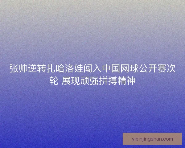 张帅逆转扎哈洛娃闯入中国网球公开赛次轮 展现顽强拼搏精神 张帅逆转扎哈洛娃闯入中国网球公开赛次轮 展现顽强拼搏精神