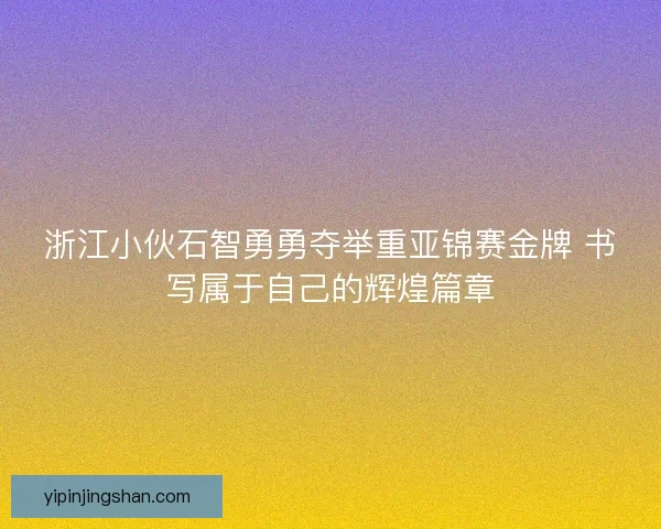 浙江小伙石智勇勇夺举重亚锦赛金牌 书写属于自己的辉煌篇章 浙江小伙石智勇勇夺举重亚锦赛金牌 书写属于自己的辉煌篇章