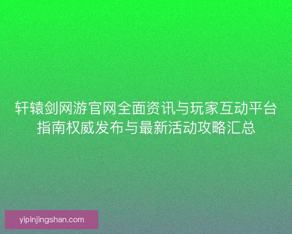 轩辕剑网游官网全面资讯与玩家互动平台指南权威发布与最新活动攻略汇总