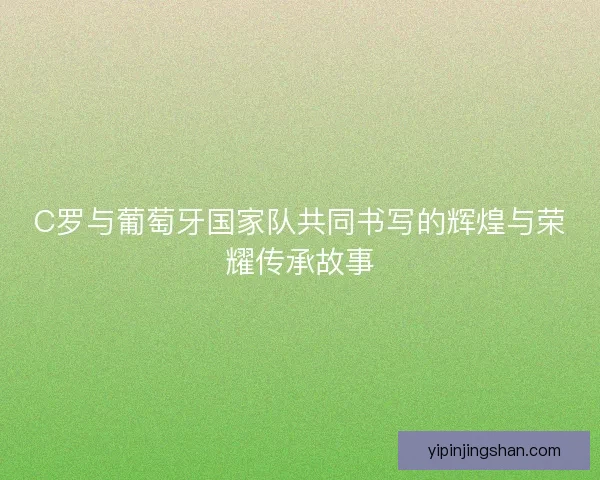 C罗与葡萄牙国家队共同书写的辉煌与荣耀传承故事 C罗与葡萄牙国家队共同书写的辉煌与荣耀传承故事
