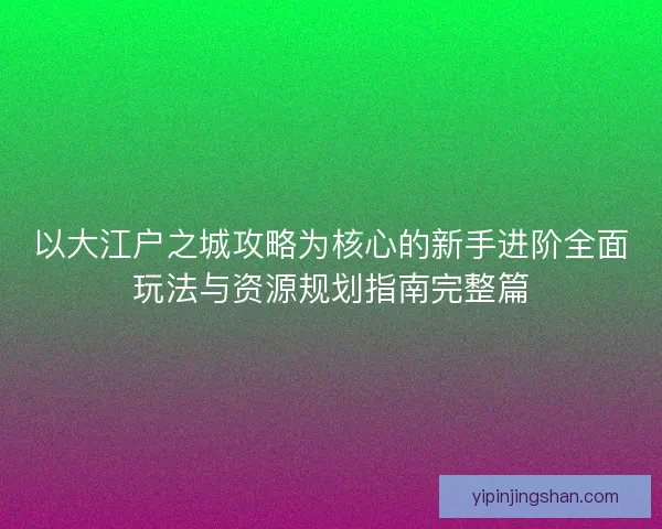 以大江户之城攻略为核心的新手进阶全面玩法与资源规划指南完整篇 以大江户之城攻略为核心的新手进阶全面玩法与资源规划指南完整篇