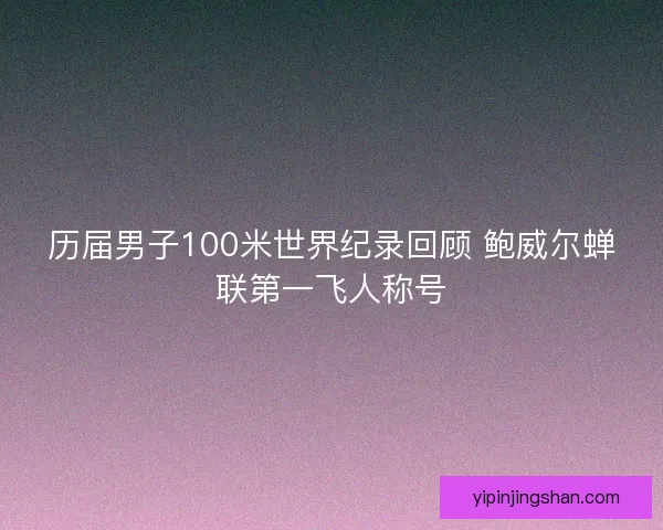 历届男子100米世界纪录回顾 鲍威尔蝉联第一飞人称号 历届男子100米世界纪录回顾 鲍威尔蝉联第一飞人称号