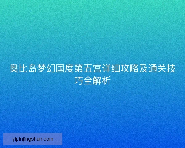 奥比岛梦幻国度第五宫详细攻略及通关技巧全解析 奥比岛梦幻国度第五宫详细攻略及通关技巧全解析