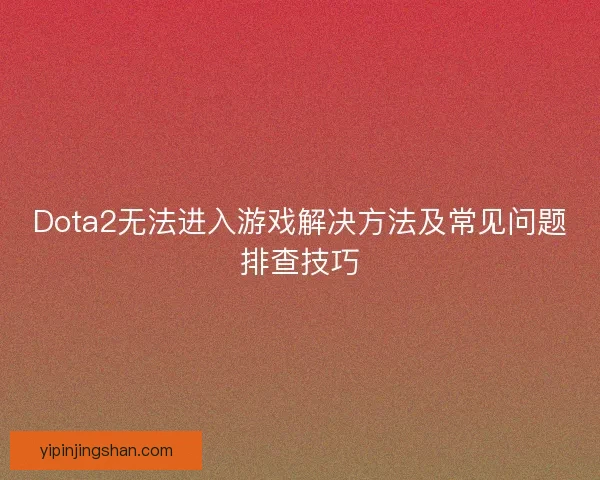 Dota2无法进入游戏解决方法及常见问题排查技巧 Dota2无法进入游戏解决方法及常见问题排查技巧