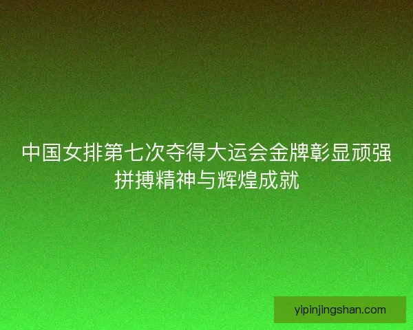 中国女排第七次夺得大运会金牌彰显顽强拼搏精神与辉煌成就 中国女排第七次夺得大运会金牌彰显顽强拼搏精神与辉煌成就