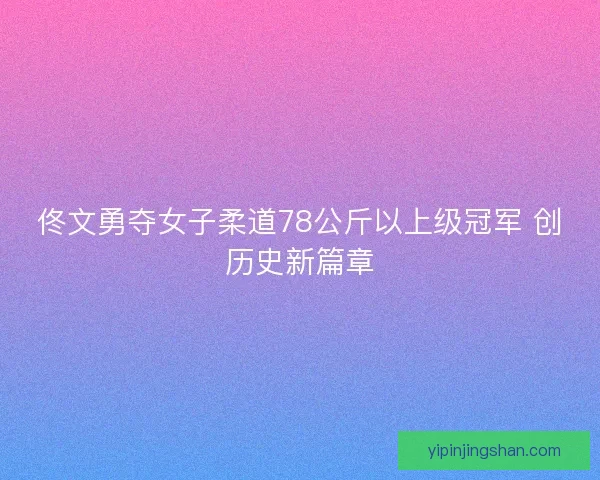 佟文勇夺女子柔道78公斤以上级冠军 创历史新篇章 佟文勇夺女子柔道78公斤以上级冠军 创历史新篇章