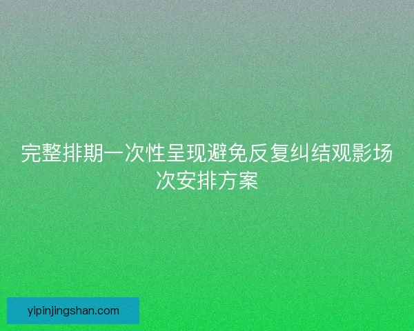 完整排期一次性呈现避免反复纠结观影场次安排方案
