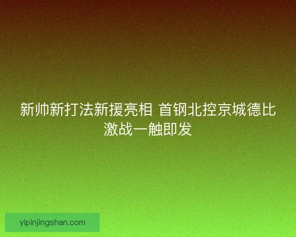 新帅新打法新援亮相 首钢北控京城德比激战一触即发 新帅新打法新援亮相 首钢北控京城德比激战一触即发