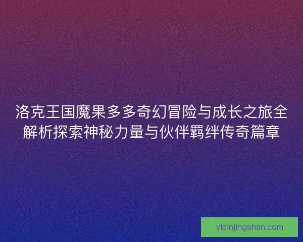 洛克王国魔果多多奇幻冒险与成长之旅全解析探索神秘力量与伙伴羁绊传奇篇章