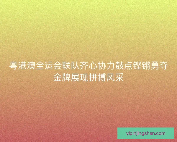 粤港澳全运会联队齐心协力鼓点铿锵勇夺金牌展现拼搏风采