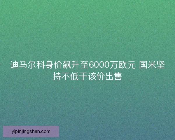 迪马尔科身价飙升至6000万欧元 国米坚持不低于该价出售