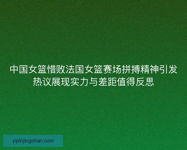 中国女篮惜败法国女篮赛场拼搏精神引发热议展现实力与差距值得反思