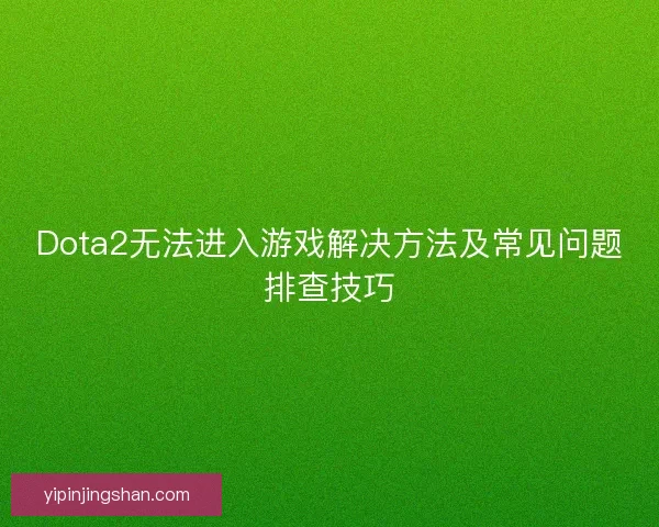 Dota2无法进入游戏解决方法及常见问题排查技巧 Dota2无法进入游戏解决方法及常见问题排查技巧