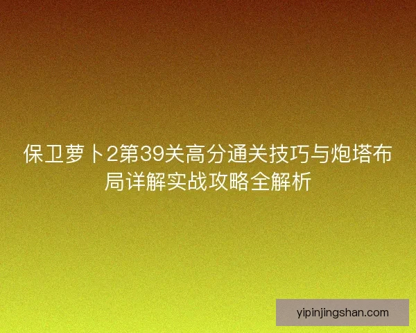 保卫萝卜2第39关高分通关技巧与炮塔布局详解实战攻略全解析