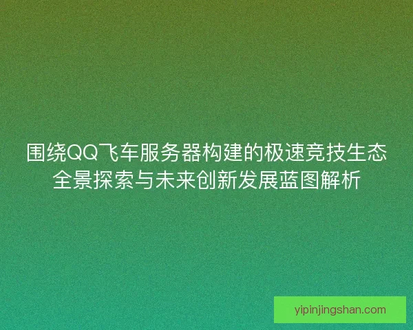 围绕QQ飞车服务器构建的极速竞技生态全景探索与未来创新发展蓝图解析