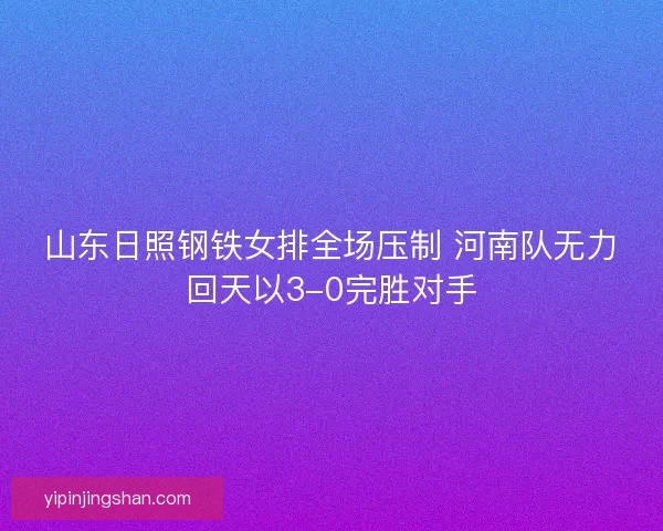 山东日照钢铁女排全场压制 河南队无力回天以3-0完胜对手 山东日照钢铁女排全场压制 河南队无力回天以3-0完胜对手