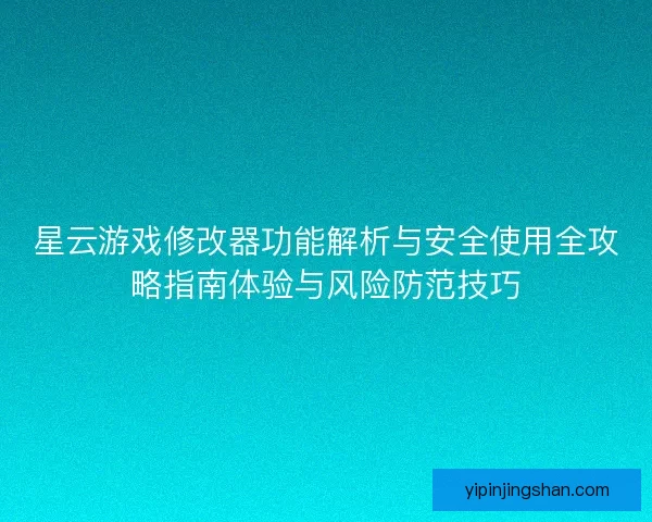 星云游戏修改器功能解析与安全使用全攻略指南体验与风险防范技巧