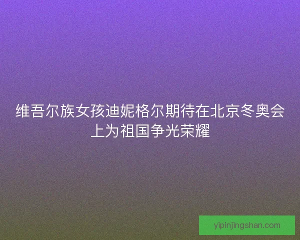 维吾尔族女孩迪妮格尔期待在北京冬奥会上为祖国争光荣耀