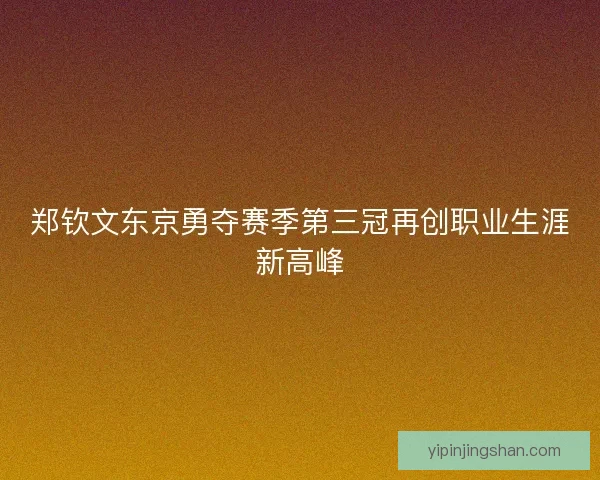 郑钦文东京勇夺赛季第三冠再创职业生涯新高峰 郑钦文东京勇夺赛季第三冠再创职业生涯新高峰