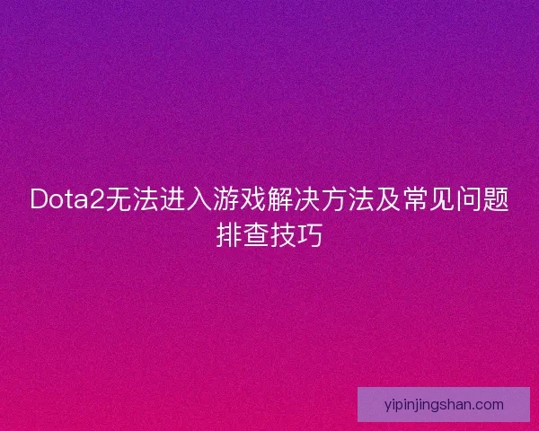 Dota2无法进入游戏解决方法及常见问题排查技巧 Dota2无法进入游戏解决方法及常见问题排查技巧