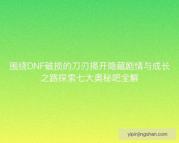 围绕DNF破损的刀刃揭开隐藏剧情与成长之路探索七大奥秘吧全解