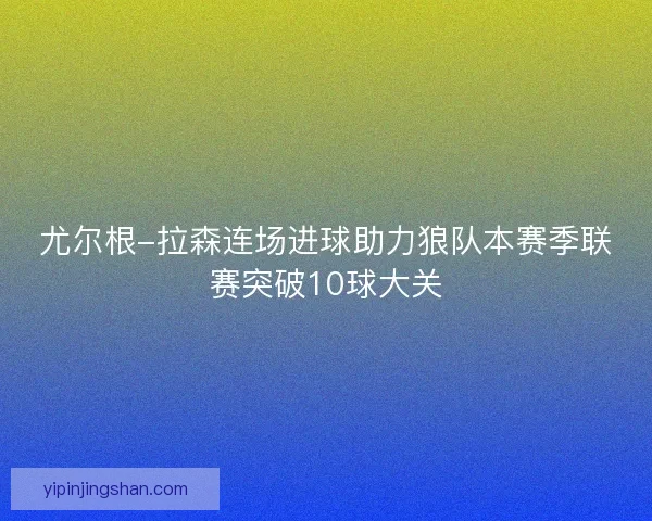 尤尔根-拉森连场进球助力狼队本赛季联赛突破10球大关 尤尔根-拉森连场进球助力狼队本赛季联赛突破10球大关