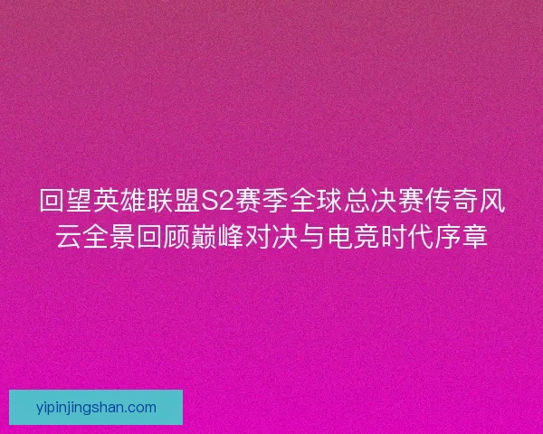 回望英雄联盟S2赛季全球总决赛传奇风云全景回顾巅峰对决与电竞时代序章